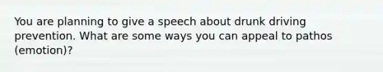 You are planning to give a speech about drunk driving prevention. What are some ways you can appeal to pathos (emotion)?