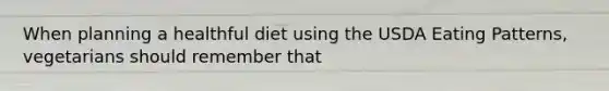 When planning a healthful diet using the USDA Eating Patterns, vegetarians should remember that