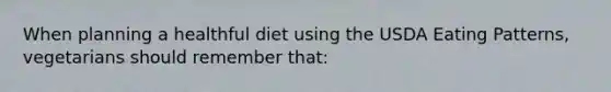 When planning a healthful diet using the USDA Eating Patterns, vegetarians should remember that: