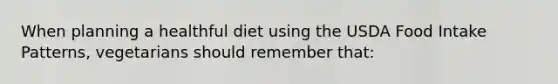 When planning a healthful diet using the USDA Food Intake Patterns, vegetarians should remember that: