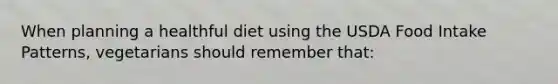 When planning a healthful diet using the USDA Food Intake Patterns, vegetarians should remember that:​