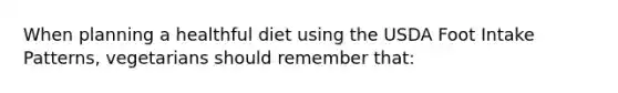 When planning a healthful diet using the USDA Foot Intake Patterns, vegetarians should remember that: