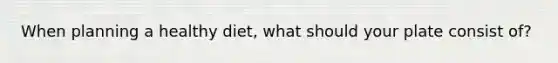 When planning a healthy diet, what should your plate consist of?