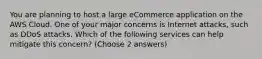 You are planning to host a large eCommerce application on the AWS Cloud. One of your major concerns is Internet attacks, such as DDoS attacks. Which of the following services can help mitigate this concern? (Choose 2 answers)