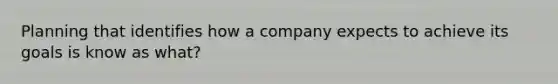 Planning that identifies how a company expects to achieve its goals is know as what?