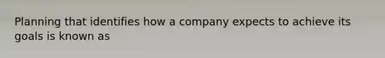 Planning that identifies how a company expects to achieve its goals is known as