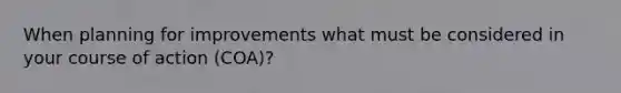 When planning for improvements what must be considered in your course of action (COA)?