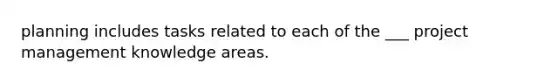 planning includes tasks related to each of the ___ project management knowledge areas.