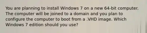 You are planning to install Windows 7 on a new 64-bit computer. The computer will be joined to a domain and you plan to configure the computer to boot from a .VHD image. Which Windows 7 edition should you use?