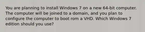 You are planning to install Windows 7 on a new 64-bit computer. The computer will be joined to a domain, and you plan to configure the computer to boot rom a VHD. Which Windows 7 edition should you use?