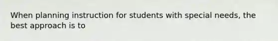 When planning instruction for students with special needs, the best approach is to