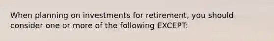 When planning on investments for retirement, you should consider one or more of the following EXCEPT: