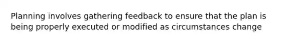 Planning involves gathering feedback to ensure that the plan is being properly executed or modified as circumstances change