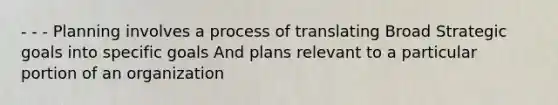 - - - Planning involves a process of translating Broad Strategic goals into specific goals And plans relevant to a particular portion of an organization