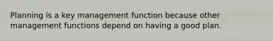 Planning is a key management function because other management functions depend on having a good plan.