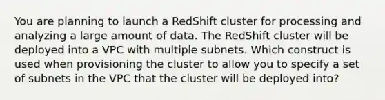 You are planning to launch a RedShift cluster for processing and analyzing a large amount of data. The RedShift cluster will be deployed into a VPC with multiple subnets. Which construct is used when provisioning the cluster to allow you to specify a set of subnets in the VPC that the cluster will be deployed into?