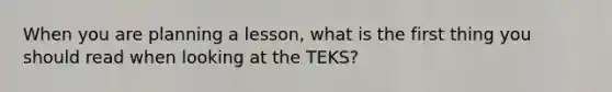 When you are planning a lesson, what is the first thing you should read when looking at the TEKS?