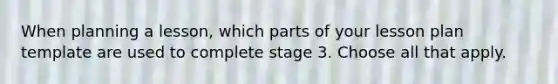 When planning a lesson, which parts of your lesson plan template are used to complete stage 3. Choose all that apply.