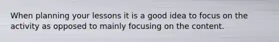 When planning your lessons it is a good idea to focus on the activity as opposed to mainly focusing on the content.