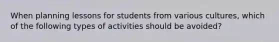 When planning lessons for students from various cultures, which of the following types of activities should be avoided?