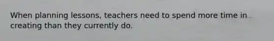 When planning lessons, teachers need to spend more time in creating than they currently do.