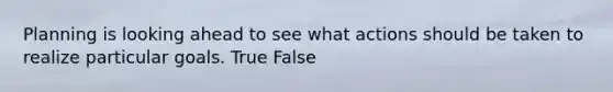 Planning is looking ahead to see what actions should be taken to realize particular goals. True False