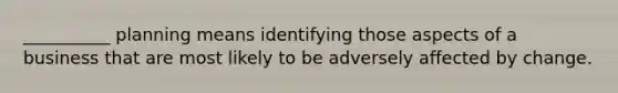 __________ planning means identifying those aspects of a business that are most likely to be adversely affected by change.