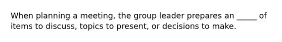 When planning a meeting, the group leader prepares an _____ of items to discuss, topics to present, or decisions to make.