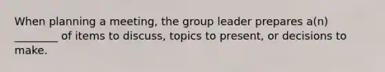 When planning a meeting, the group leader prepares a(n) ________ of items to discuss, topics to present, or decisions to make.