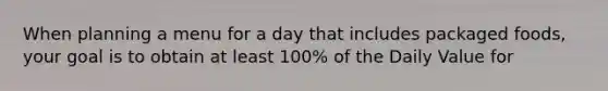 When planning a menu for a day that includes packaged foods, your goal is to obtain at least 100% of the Daily Value for