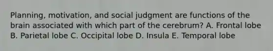 Planning, motivation, and social judgment are functions of the brain associated with which part of the cerebrum? A. Frontal lobe B. Parietal lobe C. Occipital lobe D. Insula E. Temporal lobe