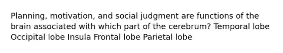 Planning, motivation, and social judgment are functions of the brain associated with which part of the cerebrum? Temporal lobe Occipital lobe Insula Frontal lobe Parietal lobe