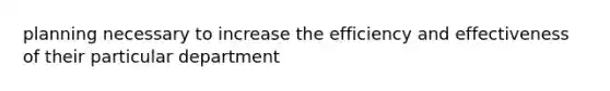 planning necessary to increase the efficiency and effectiveness of their particular department