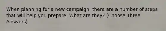 When planning for a new campaign, there are a number of steps that will help you prepare. What are they? (Choose Three Answers)