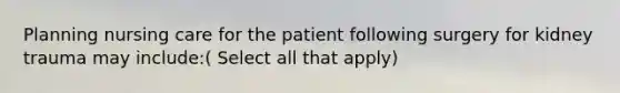 Planning nursing care for the patient following surgery for kidney trauma may include:( Select all that apply)