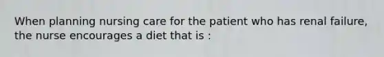 When planning nursing care for the patient who has renal failure, the nurse encourages a diet that is :