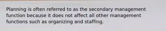 Planning is often referred to as the secondary management function because it does not affect all other management functions such as organizing and staffing.