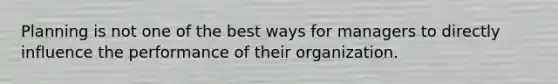 Planning is not one of the best ways for managers to directly influence the performance of their organization.