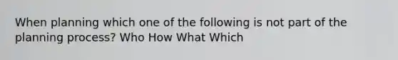 When planning which one of the following is not part of the planning process? Who How What Which