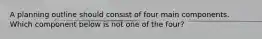 A planning outline should consist of four main components. Which component below is not one of the four?