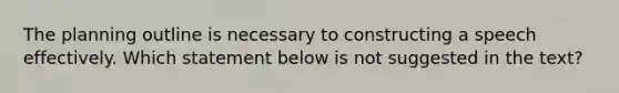 The planning outline is necessary to constructing a speech effectively. Which statement below is not suggested in the text?