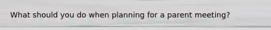 What should you do when planning for a parent meeting?