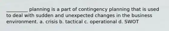 _________ planning is a part of contingency planning that is used to deal with sudden and unexpected changes in the business environment. a. crisis b. tactical c. operational d. SWOT