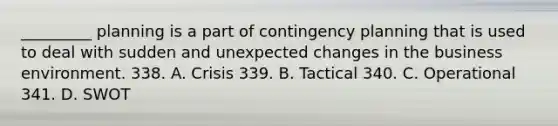 _________ planning is a part of contingency planning that is used to deal with sudden and unexpected changes in the business environment. 338. A. Crisis 339. B. Tactical 340. C. Operational 341. D. SWOT