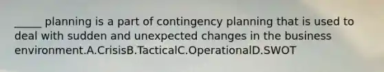 _____ planning is a part of contingency planning that is used to deal with sudden and unexpected changes in the business environment.A.CrisisB.TacticalC.OperationalD.SWOT