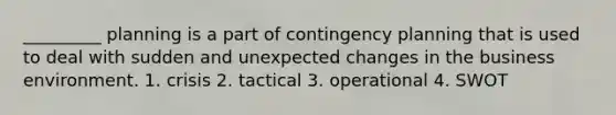 _________ planning is a part of contingency planning that is used to deal with sudden and unexpected changes in the business environment. 1. crisis 2. tactical 3. operational 4. SWOT