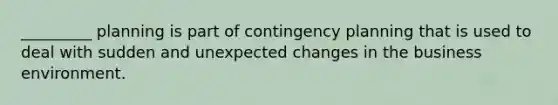 _________ planning is part of contingency planning that is used to deal with sudden and unexpected changes in the business environment.