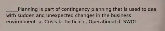 _____Planning is part of contingency planning that is used to deal with sudden and unexpected changes in the business environment. a. Crisis b. Tactical c. Operational d. SWOT