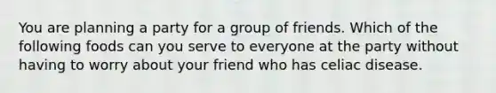 You are planning a party for a group of friends. Which of the following foods can you serve to everyone at the party without having to worry about your friend who has celiac disease.