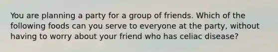 You are planning a party for a group of friends. Which of the following foods can you serve to everyone at the party, without having to worry about your friend who has celiac disease?